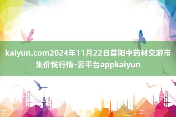 kaiyun.com2024年11月22日首阳中药材交游市集价钱行情-云平台appkaiyun