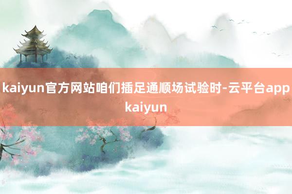 kaiyun官方网站咱们插足通顺场试验时-云平台appkaiyun