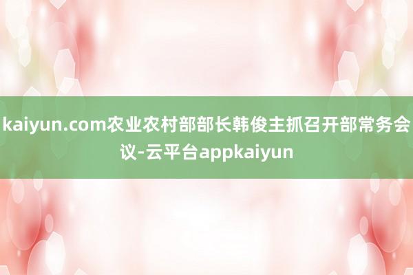 kaiyun.com农业农村部部长韩俊主抓召开部常务会议-云平台appkaiyun