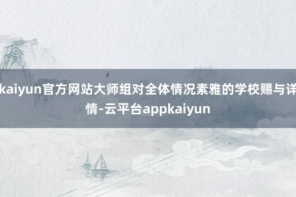 kaiyun官方网站大师组对全体情况素雅的学校赐与详情-云平台appkaiyun