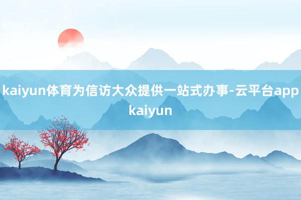 kaiyun体育为信访大众提供一站式办事-云平台appkaiyun