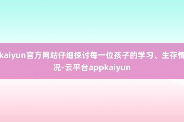 kaiyun官方网站仔细探讨每一位孩子的学习、生存情况-云平台appkaiyun