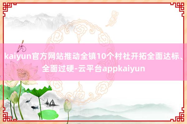 kaiyun官方网站推动全镇10个村社开拓全面达标、全面过硬-云平台appkaiyun