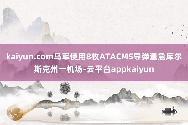 kaiyun.com乌军使用8枚ATACMS导弹遑急库尔斯克州一机场-云平台appkaiyun