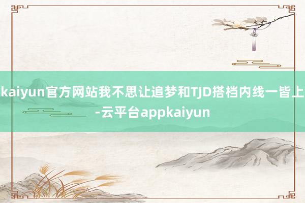 kaiyun官方网站我不思让追梦和TJD搭档内线一皆上-云平台appkaiyun