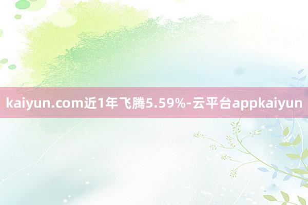 kaiyun.com近1年飞腾5.59%-云平台appkaiyun