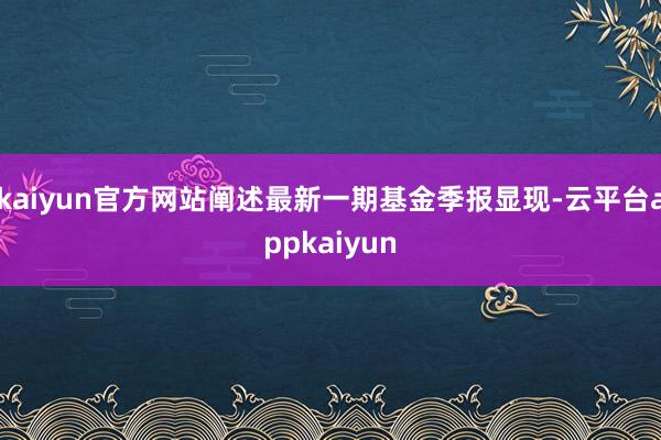 kaiyun官方网站阐述最新一期基金季报显现-云平台appkaiyun