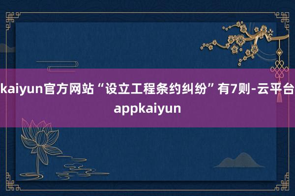 kaiyun官方网站“设立工程条约纠纷”有7则-云平台appkaiyun