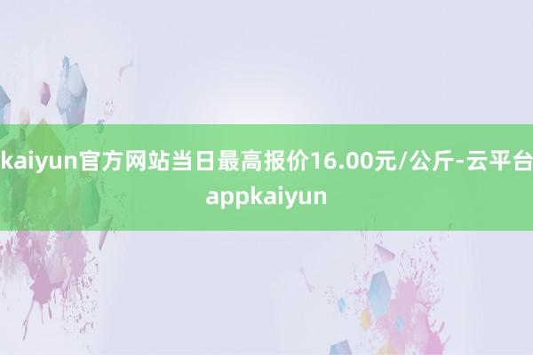 kaiyun官方网站当日最高报价16.00元/公斤-云平台appkaiyun