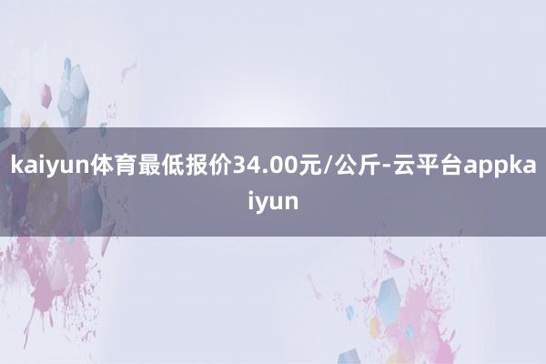 kaiyun体育最低报价34.00元/公斤-云平台appkaiyun