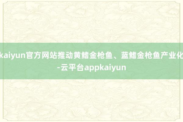 kaiyun官方网站推动黄鳍金枪鱼、蓝鳍金枪鱼产业化-云平台appkaiyun