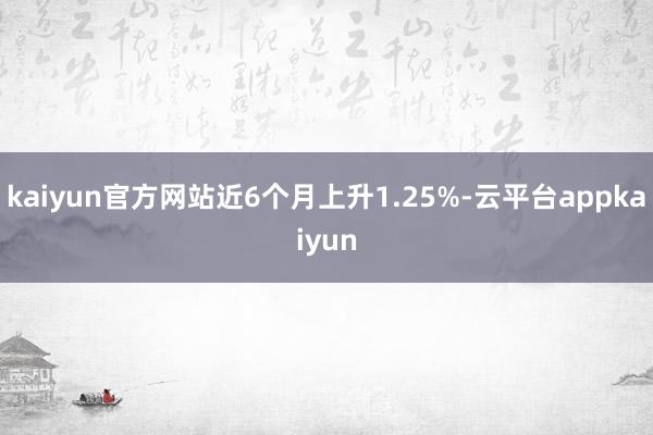 kaiyun官方网站近6个月上升1.25%-云平台appkaiyun