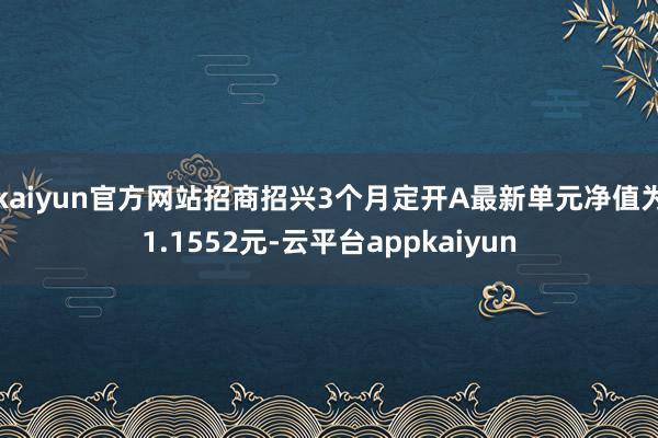 kaiyun官方网站招商招兴3个月定开A最新单元净值为1.1552元-云平台appkaiyun