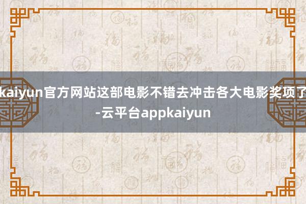 kaiyun官方网站这部电影不错去冲击各大电影奖项了-云平台appkaiyun