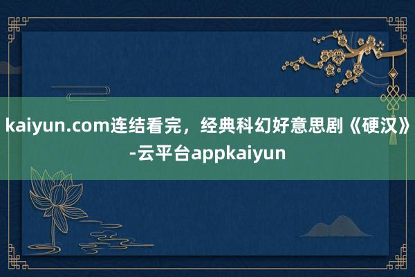 kaiyun.com连结看完，经典科幻好意思剧《硬汉》-云平台appkaiyun