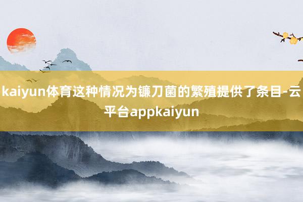 kaiyun体育这种情况为镰刀菌的繁殖提供了条目-云平台appkaiyun