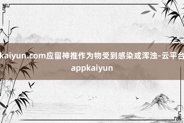 kaiyun.com应留神推作为物受到感染或浑浊-云平台appkaiyun