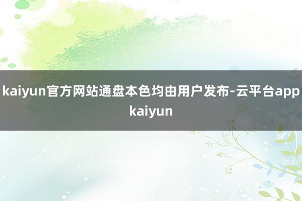 kaiyun官方网站通盘本色均由用户发布-云平台appkaiyun