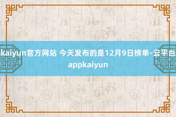 kaiyun官方网站 今天发布的是12月9日榜单-云平台appkaiyun