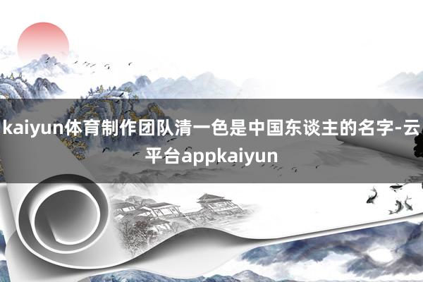 kaiyun体育制作团队清一色是中国东谈主的名字-云平台appkaiyun