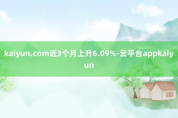 kaiyun.com近3个月上升6.09%-云平台appkaiyun