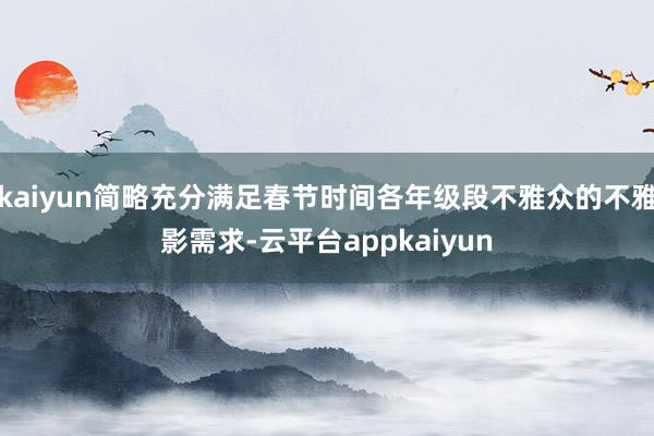 kaiyun简略充分满足春节时间各年级段不雅众的不雅影需求-云平台appkaiyun