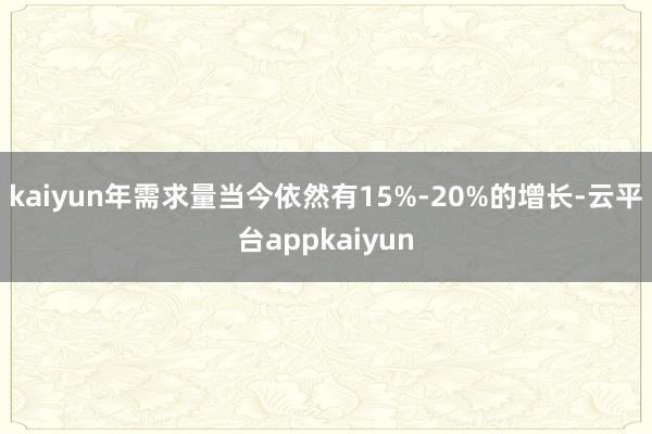 kaiyun年需求量当今依然有15%-20%的增长-云平台appkaiyun