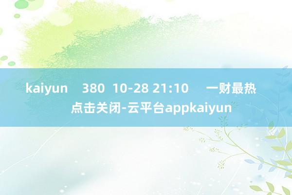 kaiyun    380  10-28 21:10     一财最热      点击关闭-云平台appkaiyun