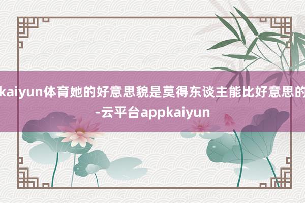 kaiyun体育她的好意思貌是莫得东谈主能比好意思的-云平台appkaiyun