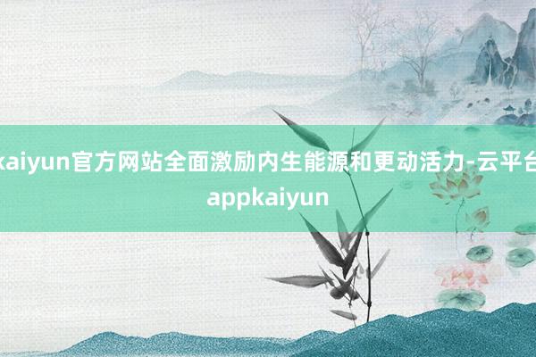 kaiyun官方网站全面激励内生能源和更动活力-云平台appkaiyun