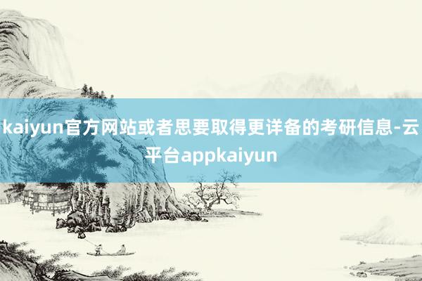 kaiyun官方网站或者思要取得更详备的考研信息-云平台appkaiyun