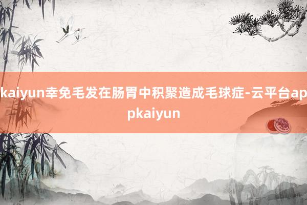 kaiyun幸免毛发在肠胃中积聚造成毛球症-云平台appkaiyun