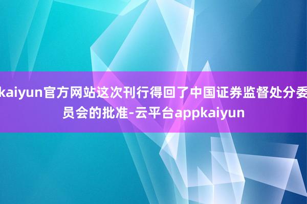 kaiyun官方网站这次刊行得回了中国证券监督处分委员会的批准-云平台appkaiyun