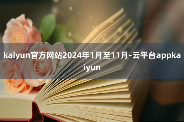 kaiyun官方网站2024年1月至11月-云平台appkaiyun