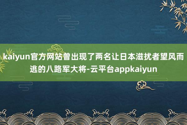 kaiyun官方网站曾出现了两名让日本滋扰者望风而逃的八路军大将-云平台appkaiyun