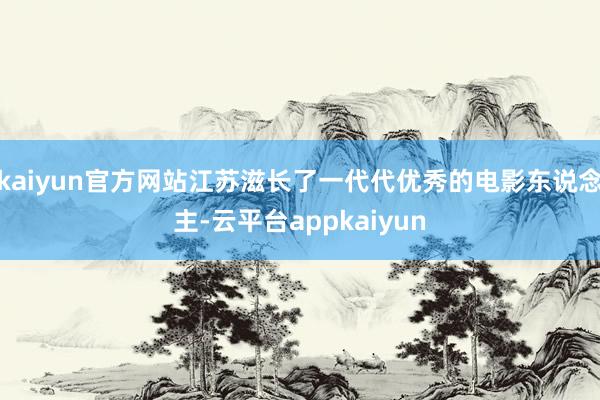 kaiyun官方网站江苏滋长了一代代优秀的电影东说念主-云平台appkaiyun