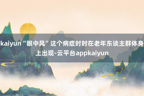 kaiyun“眼中风”这个病症时时在老年东谈主群体身上出现-云平台appkaiyun