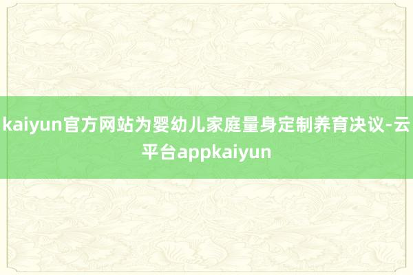 kaiyun官方网站为婴幼儿家庭量身定制养育决议-云平台appkaiyun