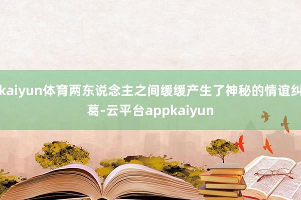 kaiyun体育两东说念主之间缓缓产生了神秘的情谊纠葛-云平台appkaiyun