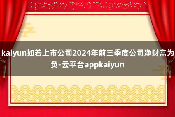 kaiyun如若上市公司2024年前三季度公司净财富为负-云平台appkaiyun