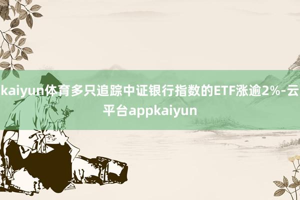 kaiyun体育多只追踪中证银行指数的ETF涨逾2%-云平台appkaiyun