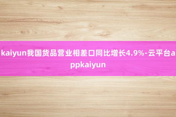 kaiyun我国货品营业相差口同比增长4.9%-云平台appkaiyun