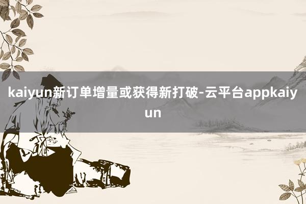 kaiyun新订单增量或获得新打破-云平台appkaiyun