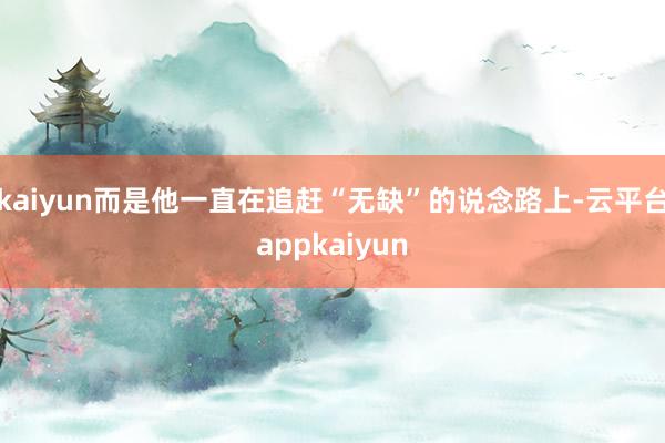 kaiyun而是他一直在追赶“无缺”的说念路上-云平台appkaiyun