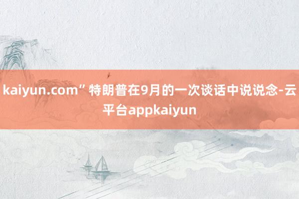 kaiyun.com”特朗普在9月的一次谈话中说说念-云平台appkaiyun