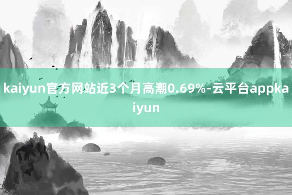 kaiyun官方网站近3个月高潮0.69%-云平台appkaiyun