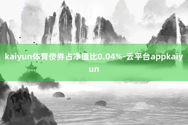 kaiyun体育债券占净值比0.04%-云平台appkaiyun