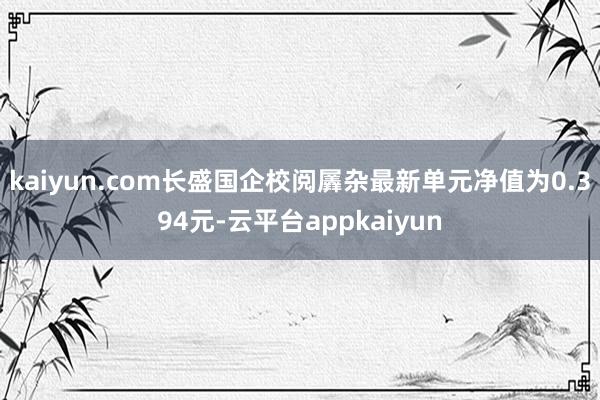 kaiyun.com长盛国企校阅羼杂最新单元净值为0.394元-云平台appkaiyun