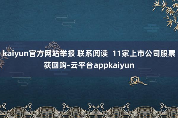 kaiyun官方网站举报 联系阅读  11家上市公司股票获回购-云平台appkaiyun