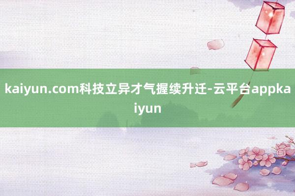 kaiyun.com科技立异才气握续升迁-云平台appkaiyun